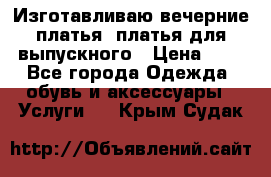 Изготавливаю вечерние платья, платья для выпускного › Цена ­ 1 - Все города Одежда, обувь и аксессуары » Услуги   . Крым,Судак